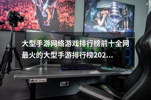 大型手游网络游戏排行榜前十全网最火的大型手游排行榜2024前十-第1张-游戏信息-智辉信息