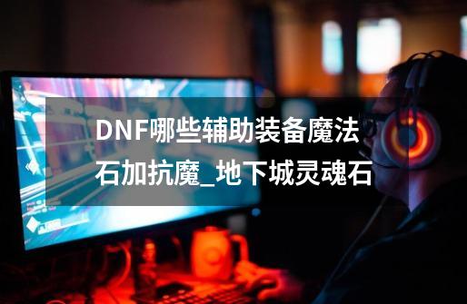 DNF哪些辅助装备魔法石加抗魔_地下城灵魂石-第1张-游戏信息-智辉信息