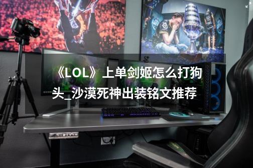 《LOL》上单剑姬怎么打狗头?_沙漠死神出装铭文推荐-第1张-游戏信息-智辉信息