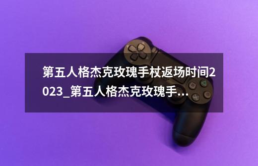 第五人格杰克玫瑰手杖返场时间2023_第五人格杰克玫瑰手杖-第1张-游戏信息-智辉信息