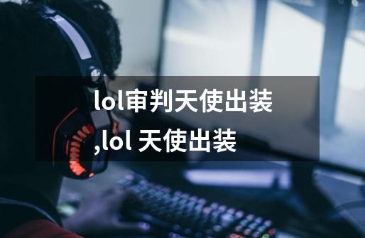 lol审判天使出装,lol 天使出装-第1张-游戏信息-智辉信息