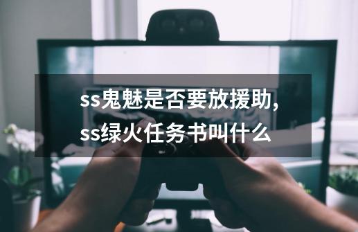 ss鬼魅是否要放援助,ss绿火任务书叫什么-第1张-游戏信息-智辉信息