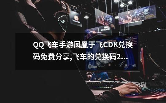 QQ飞车手游凤凰于飞CDK兑换码免费分享,飞车的兑换码2021-第1张-游戏信息-智辉信息