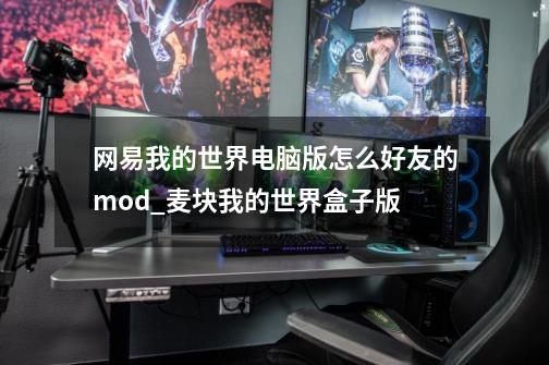 网易我的世界电脑版怎么好友的mod_麦块我的世界盒子版-第1张-游戏信息-智辉信息