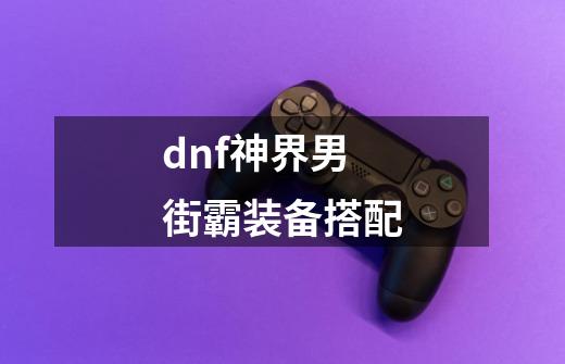 dnf神界男街霸装备搭配-第1张-游戏信息-智辉信息