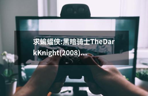 求蝙蝠侠:黑暗骑士TheDarkKnight(2008)由克里斯托弗·诺兰主演的免费高清的网盘资源链接地址,黑暗骑士iii:至高种族-第1张-游戏信息-智辉信息