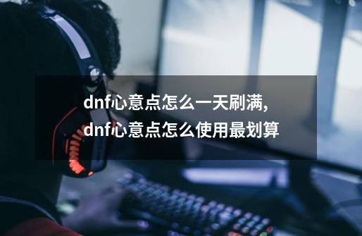 dnf心意点怎么一天刷满,dnf心意点怎么使用最划算-第1张-游戏信息-智辉信息