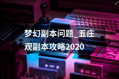 梦幻副本问题_五庄观副本攻略2020-第1张-游戏信息-智辉信息