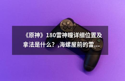 《原神》180雷神瞳详细位置及拿法是什么？,海螺屋前的雷神瞳-第1张-游戏信息-智辉信息