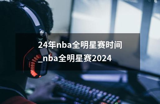 24年nba全明星赛时间_nba全明星赛2024-第1张-游戏信息-智辉信息