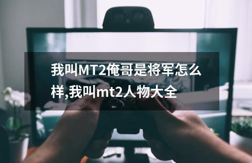 我叫MT2俺哥是将军怎么样,我叫mt2人物大全-第1张-游戏信息-智辉信息