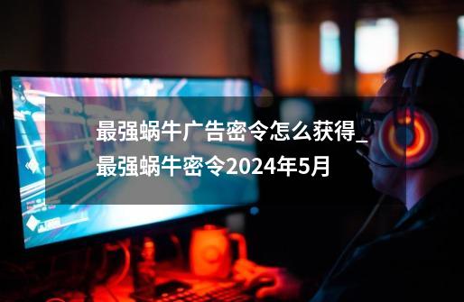 最强蜗牛广告密令怎么获得_最强蜗牛密令2024年5月-第1张-游戏信息-智辉信息