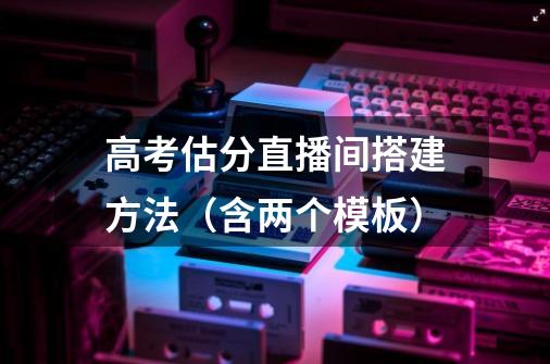 高考估分直播间搭建方法（含两个模板）-第1张-游戏信息-智辉信息