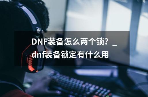 DNF装备怎么两个锁？_dnf装备锁定有什么用-第1张-游戏信息-智辉信息