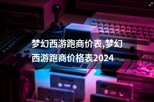 梦幻西游跑商价表,梦幻西游跑商价格表2024-第1张-游戏信息-智辉信息