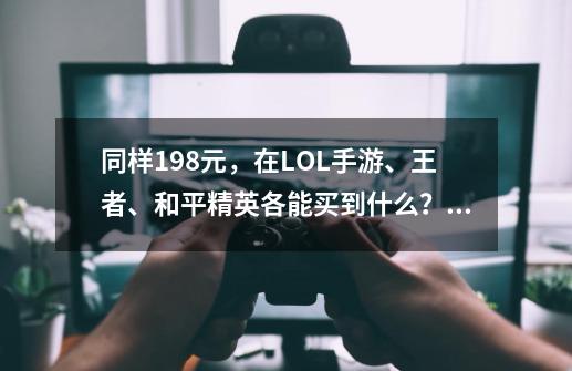 同样198元，在LOL手游、王者、和平精英各能买到什么？高下分明-第1张-游戏信息-智辉信息