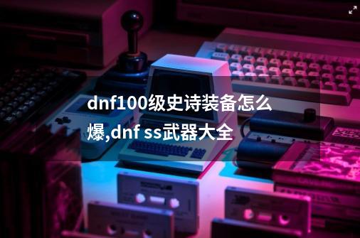 dnf100级史诗装备怎么爆,dnf ss武器大全-第1张-游戏信息-智辉信息