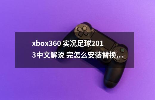 xbox360 实况足球2013中文解说 完怎么安装替换啊 谢谢了_psp实况足球2013中文解说版-第1张-游戏信息-智辉信息