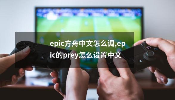 epic方舟中文怎么调,epic的prey怎么设置中文-第1张-游戏信息-智辉信息