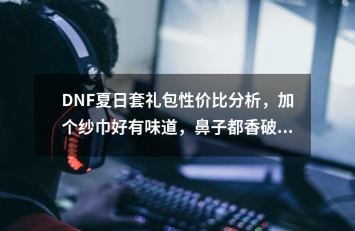 DNF夏日套礼包性价比分析，加个纱巾好有味道，鼻子都香破了！如何评价？,dnf2015夏日套叫什么名字-第1张-游戏信息-智辉信息