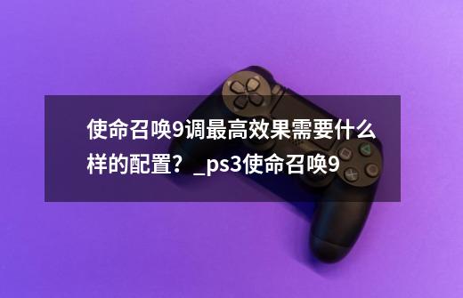 使命召唤9调最高效果需要什么样的配置？_ps3使命召唤9-第1张-游戏信息-智辉信息