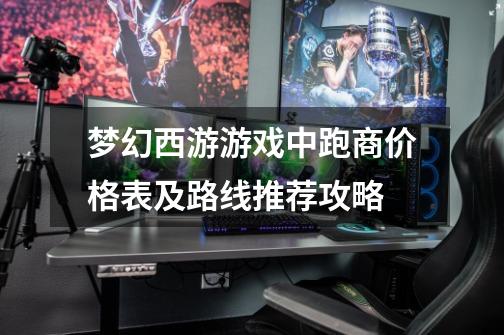 梦幻西游游戏中跑商价格表及路线推荐攻略-第1张-游戏信息-智辉信息