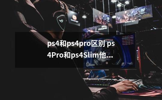 ps4和ps4pro区别 ps4Pro和ps4Slim他们有什么差别_ps4slim与pro-第1张-游戏信息-智辉信息