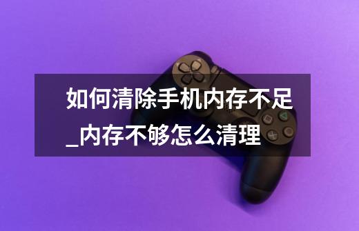 如何清除手机内存不足_内存不够怎么清理-第1张-游戏信息-智辉信息