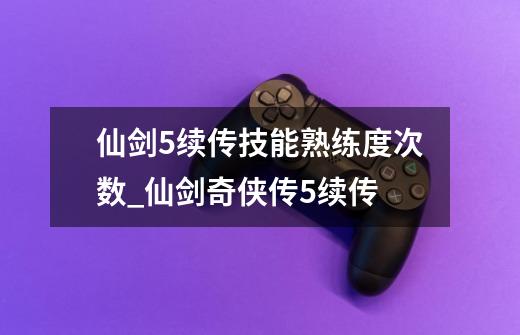 仙剑5续传技能熟练度次数_仙剑奇侠传5续传-第1张-游戏信息-智辉信息