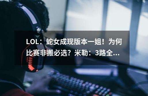 LOL：蛇女成现版本一姐！为何比赛非搬必选？米勒：3路全崩都能翻_lol蛇女为什么叫蛇姐-第1张-游戏信息-智辉信息