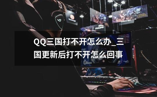 QQ三国打不开怎么办_三国更新后打不开怎么回事-第1张-游戏信息-智辉信息