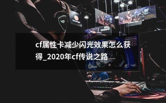 cf属性卡减少闪光效果怎么获得_2020年cf传说之路-第1张-游戏信息-智辉信息