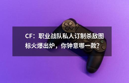 CF：职业战队私人订制杀敌图标火爆出炉，你钟意哪一款？-第1张-游戏信息-智辉信息