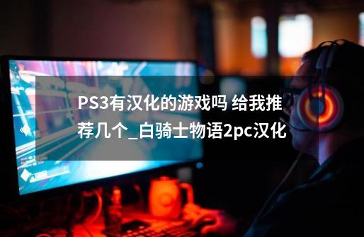 PS3有汉化的游戏吗 给我推荐几个_白骑士物语2pc汉化-第1张-游戏信息-智辉信息