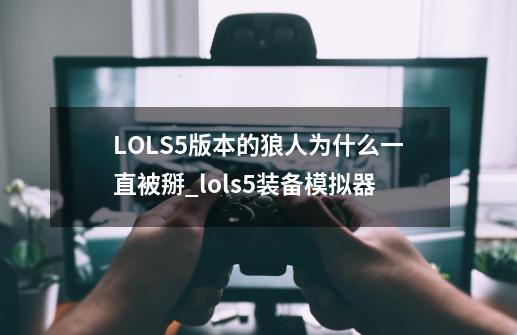 LOLS5版本的狼人为什么一直被掰_lols5装备模拟器-第1张-游戏信息-智辉信息