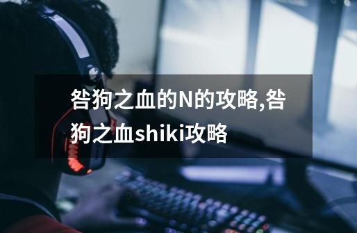 咎狗之血的N的攻略,咎狗之血shiki攻略-第1张-游戏信息-智辉信息