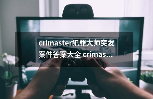 crimaster犯罪大师突发案件答案大全 crimaster犯罪大师答案解析,犯罪大师万恶之源答案-第1张-游戏信息-智辉信息