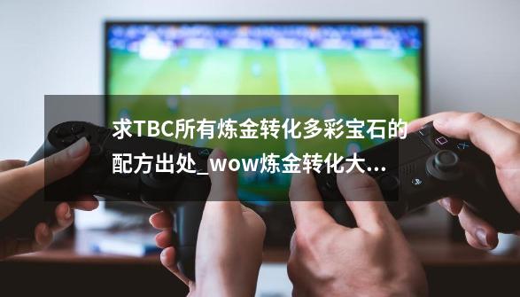 求TBC所有炼金转化多彩宝石的配方出处_wow炼金转化大师任务-第1张-游戏信息-智辉信息