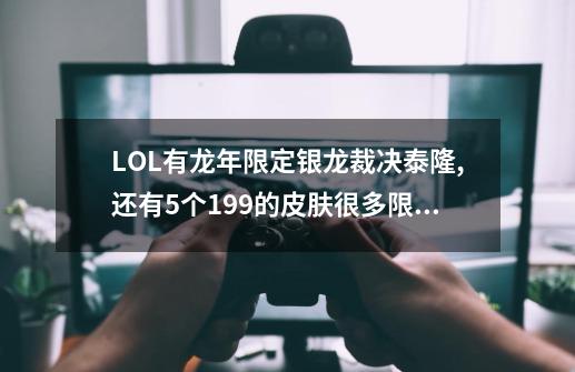 LOL有龙年限定银龙裁决泰隆,还有5个199的皮肤.很多限定.值多少钱?_lol周年限定会返场吗-第1张-游戏信息-智辉信息