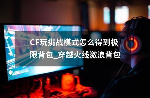 CF玩挑战模式怎么得到极限背包_穿越火线激浪背包-第1张-游戏信息-智辉信息