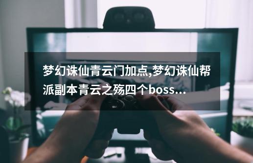 梦幻诛仙青云门加点,梦幻诛仙帮派副本青云之殇四个boss怎么打顺序-第1张-游戏信息-智辉信息