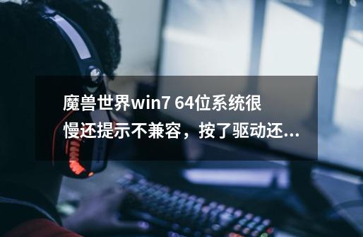 魔兽世界win7 64位系统很慢还提示不兼容，按了驱动还是不行是在吗回事,魔兽世界不兼容怎么办-第1张-游戏信息-智辉信息