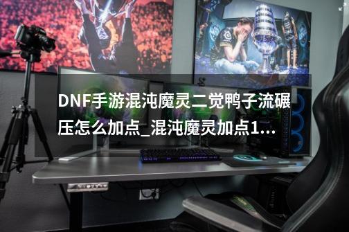 DNF手游混沌魔灵二觉鸭子流碾压怎么加点_混沌魔灵加点110级刷图加点2023-第1张-游戏信息-智辉信息