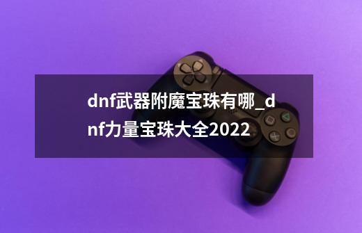 dnf武器附魔宝珠有哪_dnf力量宝珠大全2022-第1张-游戏信息-智辉信息