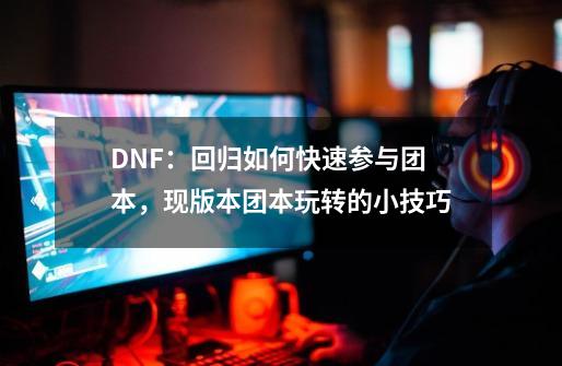 DNF：回归如何快速参与团本，现版本团本玩转的小技巧-第1张-游戏信息-智辉信息