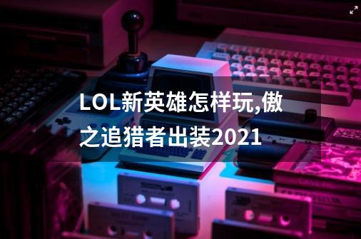 LOL新英雄怎样玩,傲之追猎者出装2021-第1张-游戏信息-智辉信息