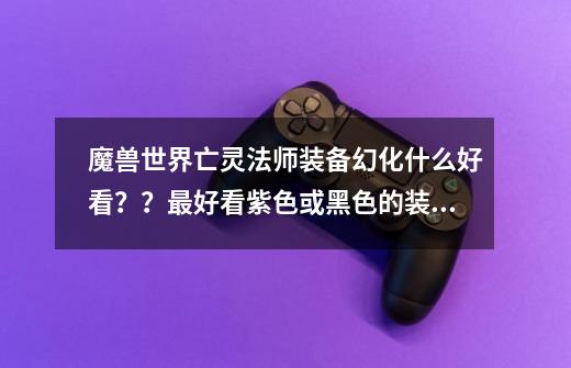 魔兽世界亡灵法师装备幻化什么好看？？最好看紫色或黑色的装备,魔兽世界值得刷的武器幻化-第1张-游戏信息-智辉信息