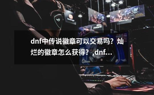 dnf中传说徽章可以交易吗？灿烂的徽章怎么获得？,dnf徽章可以换吗-第1张-游戏信息-智辉信息