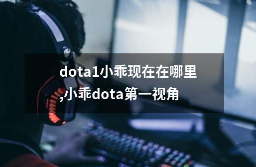 dota1小乖现在在哪里,小乖dota第一视角-第1张-游戏信息-智辉信息