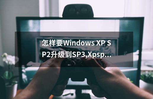 怎样要Windows XP SP2升级到SP3?,Xpsp2升级升级sp3-第1张-游戏信息-智辉信息